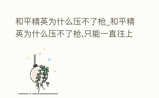 和平精英為什么壓不了槍_和平精英為什么壓不了槍,只能一直往上抬