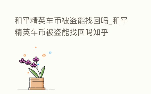 和平精英車幣被盜能找回嗎_和平精英車幣被盜能找回嗎知乎