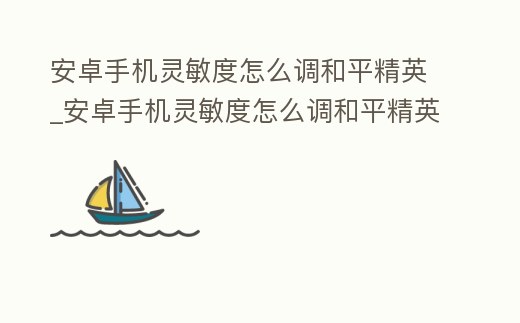 安卓手機靈敏度怎么調和平精英_安卓手機靈敏度怎么調和平精英視頻