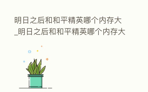 明日之后和和平精英哪個內存大_明日之后和和平精英哪個內存大