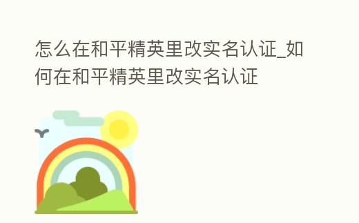 怎么在和平精英里改實名認證_如何在和平精英里改實名認證