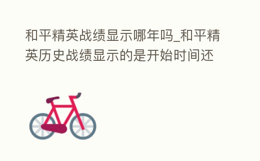 和平精英戰績顯示哪年嗎_和平精英歷史戰績顯示的是開始時間還是結束時間