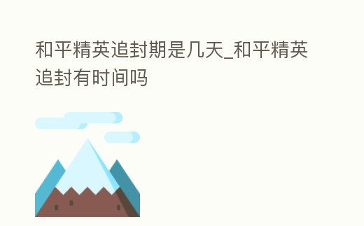 和平精英追封期是幾天_和平精英追封有時間嗎