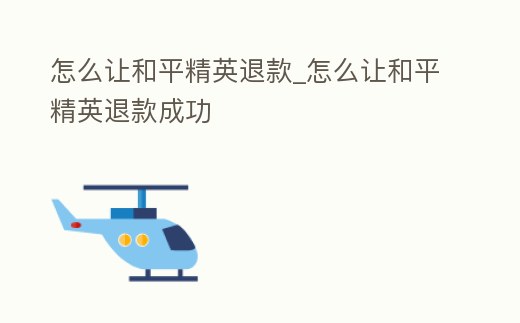 怎么讓和平精英退款_怎么讓和平精英退款成功