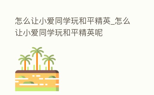 怎么讓小愛同學(xué)玩和平精英_怎么讓小愛同學(xué)玩和平精英呢