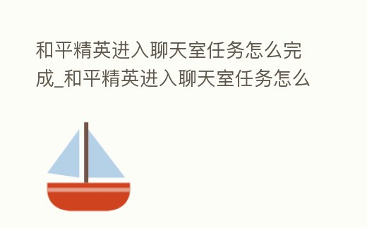 和平精英進(jìn)入聊天室任務(wù)怎么完成_和平精英進(jìn)入聊天室任務(wù)怎么完成啊