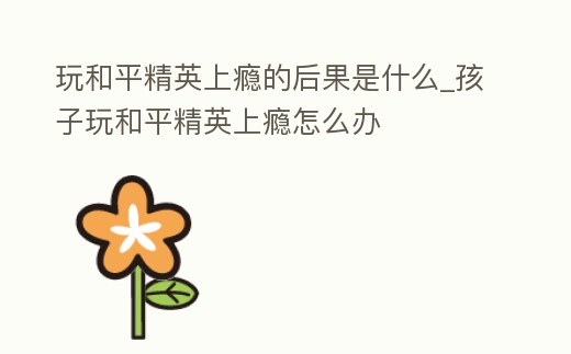 玩和平精英上癮的后果是什么_孩子玩和平精英上癮怎么辦