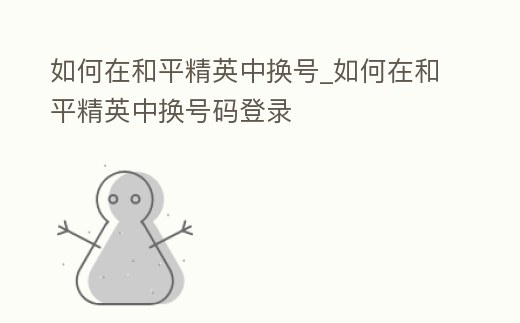 如何在和平精英中換號_如何在和平精英中換號碼登錄