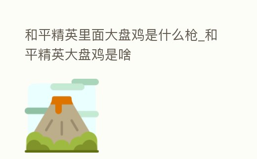 和平精英里面大盤雞是什么槍_和平精英大盤雞是啥