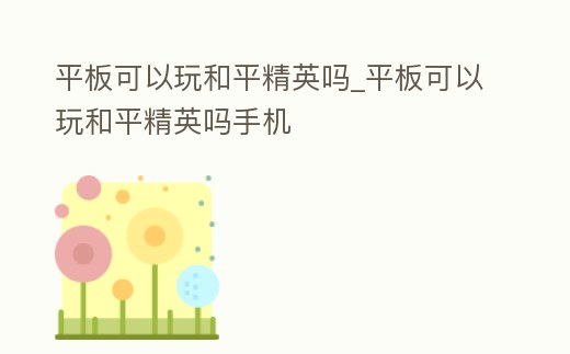 平板可以玩和平精英嗎_平板可以玩和平精英嗎手機