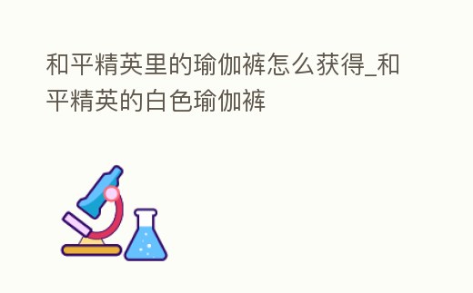 和平精英里的瑜伽褲怎么獲得_和平精英的白色瑜伽褲