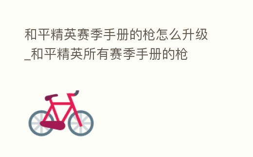 和平精英賽季手冊(cè)的槍怎么升級(jí)_和平精英所有賽季手冊(cè)的槍