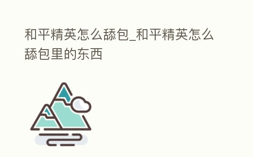 和平精英怎么舔包_和平精英怎么舔包里的東西