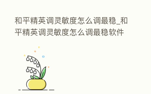 和平精英調靈敏度怎么調最穩_和平精英調靈敏度怎么調最穩軟件