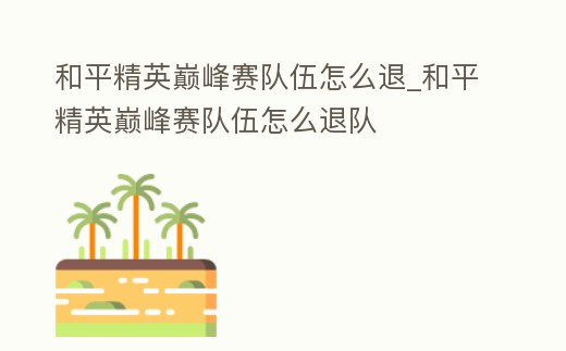 和平精英巔峰賽隊伍怎么退_和平精英巔峰賽隊伍怎么退隊