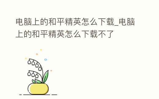 電腦上的和平精英怎么下載_電腦上的和平精英怎么下載不了