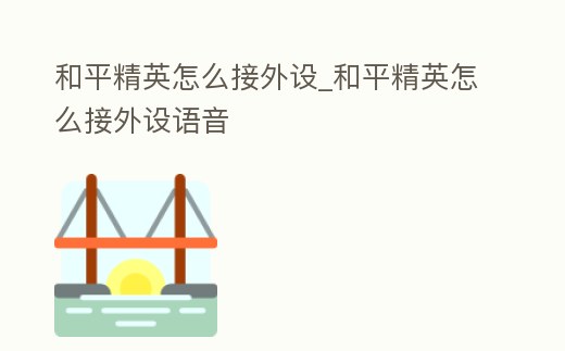和平精英怎么接外設(shè)_和平精英怎么接外設(shè)語音