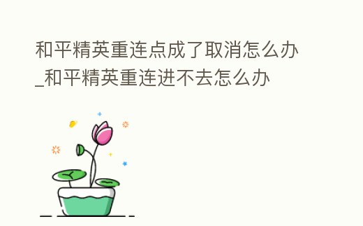 和平精英重連點(diǎn)成了取消怎么辦_和平精英重連進(jìn)不去怎么辦