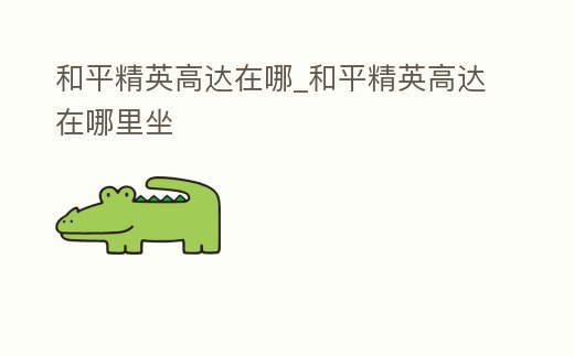 和平精英高達(dá)在哪_和平精英高達(dá)在哪里坐