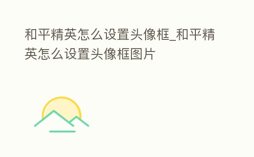 和平精英怎么設(shè)置頭像框_和平精英怎么設(shè)置頭像框圖片