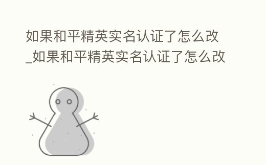 如果和平精英實名認證了怎么改_如果和平精英實名認證了怎么改QQ