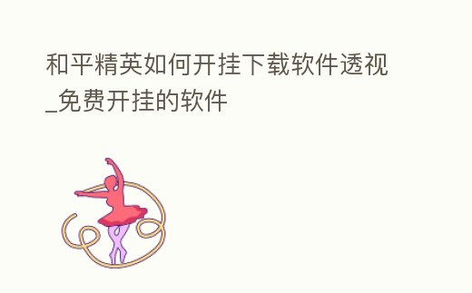 和平精英如何開掛下載軟件透視_免費開掛的軟件