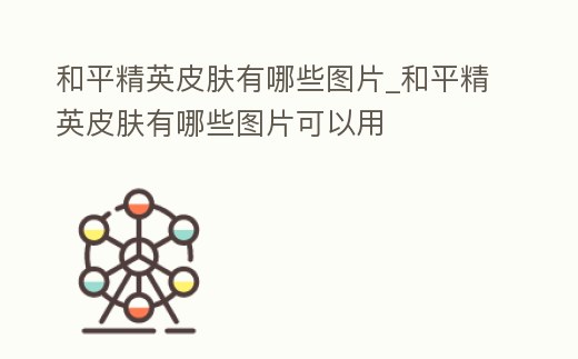 和平精英皮膚有哪些圖片_和平精英皮膚有哪些圖片可以用