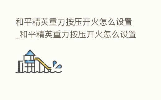 和平精英重力按壓開火怎么設置_和平精英重力按壓開火怎么設置方法
