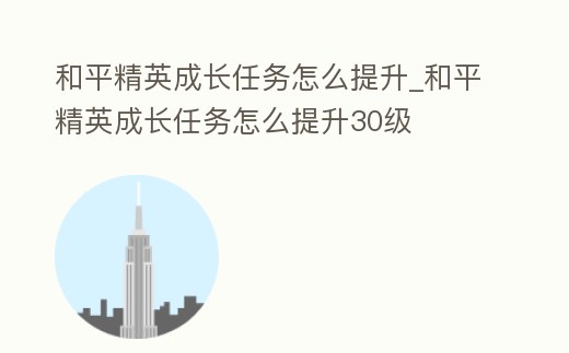 和平精英成長任務怎么提升_和平精英成長任務怎么提升30級