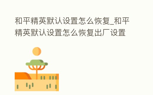 和平精英默認設置怎么恢復_和平精英默認設置怎么恢復出廠設置