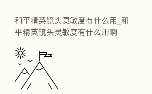 和平精英鏡頭靈敏度有什么用_和平精英鏡頭靈敏度有什么用啊