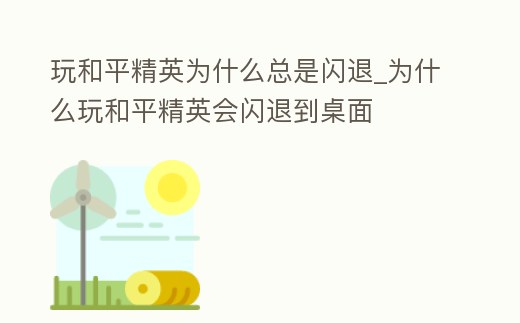 玩和平精英為什么總是閃退_為什么玩和平精英會閃退到桌面
