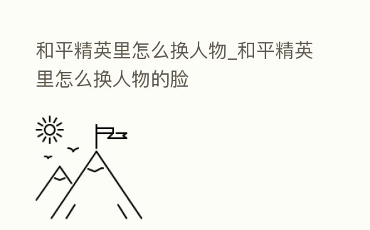 和平精英里怎么換人物_和平精英里怎么換人物的臉