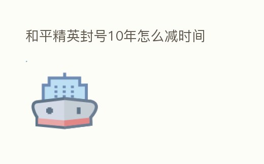 和平精英封號10年怎么減時間