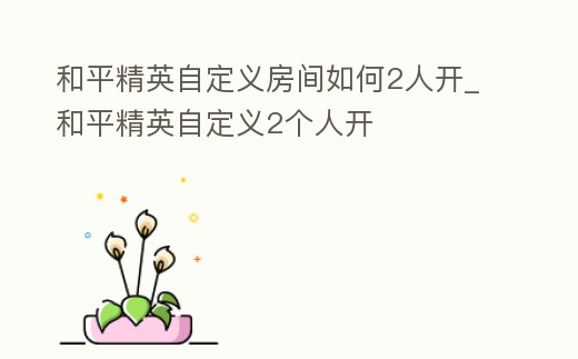 和平精英自定義房間如何2人開_和平精英自定義2個人開