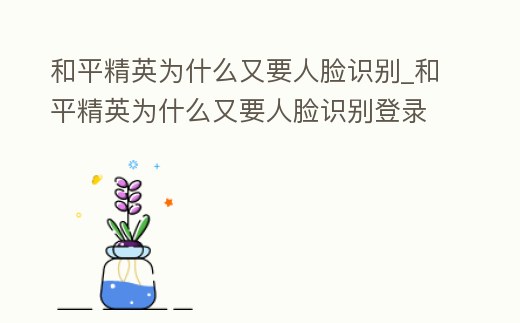 和平精英為什么又要人臉識別_和平精英為什么又要人臉識別登錄