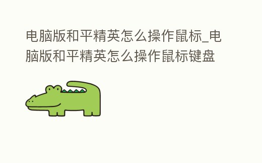 電腦版和平精英怎么操作鼠標_電腦版和平精英怎么操作鼠標鍵盤