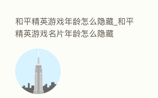 和平精英游戲年齡怎么隱藏_和平精英游戲名片年齡怎么隱藏