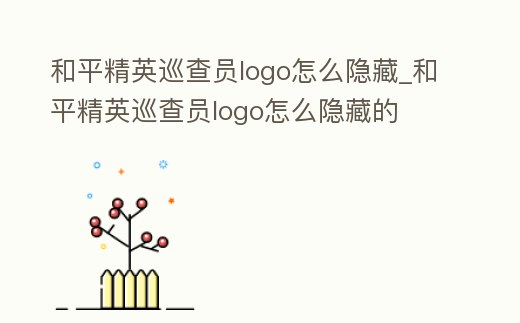 和平精英巡查員logo怎么隱藏_和平精英巡查員logo怎么隱藏的