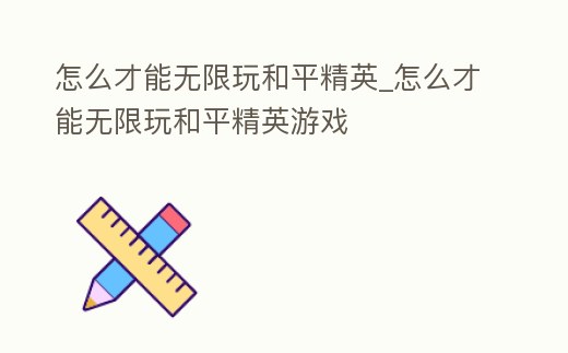 怎么才能無限玩和平精英_怎么才能無限玩和平精英游戲