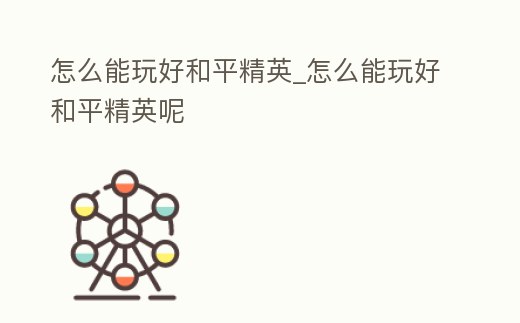 怎么能玩好和平精英_怎么能玩好和平精英呢