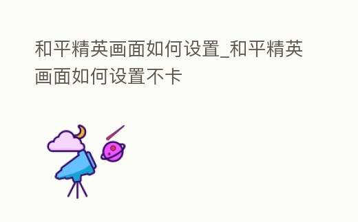 和平精英畫面如何設(shè)置_和平精英畫面如何設(shè)置不卡