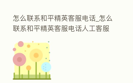 怎么聯系和平精英客服電話_怎么聯系和平精英客服電話人工客服