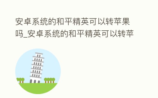 安卓系統的和平精英可以轉蘋果嗎_安卓系統的和平精英可以轉蘋果嗎手機
