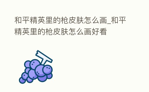 和平精英里的槍皮膚怎么畫_和平精英里的槍皮膚怎么畫好看