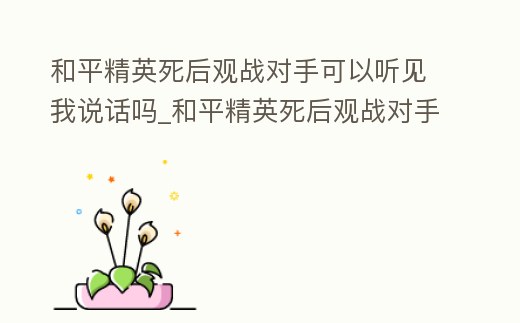 和平精英死后觀戰對手可以聽見我說話嗎_和平精英死后觀戰對手可以聽見我說話嗎視頻