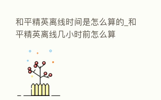 和平精英離線時間是怎么算的_和平精英離線幾小時前怎么算