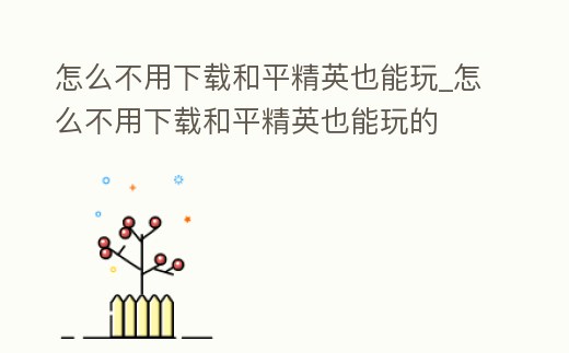 怎么不用下載和平精英也能玩_怎么不用下載和平精英也能玩的