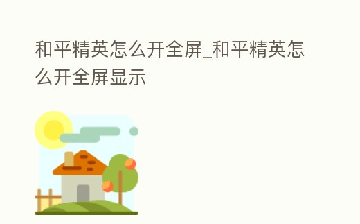 和平精英怎么開全屏_和平精英怎么開全屏顯示