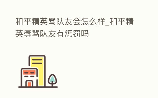 和平精英罵隊(duì)友會(huì)怎么樣_和平精英辱罵隊(duì)友有懲罰嗎